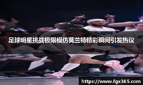 足球明星挑战极限模仿莫兰特精彩瞬间引发热议