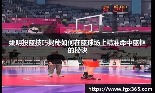 姚明投篮技巧揭秘如何在篮球场上精准命中篮框的秘诀