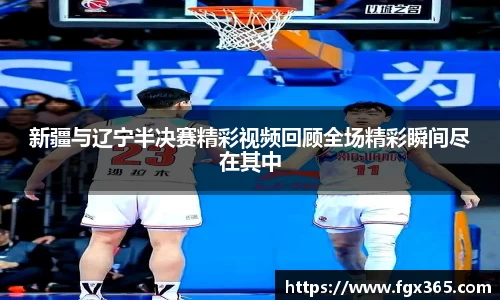 新疆与辽宁半决赛精彩视频回顾全场精彩瞬间尽在其中