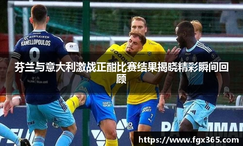 芬兰与意大利激战正酣比赛结果揭晓精彩瞬间回顾
