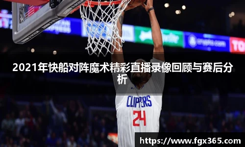 2021年快船对阵魔术精彩直播录像回顾与赛后分析