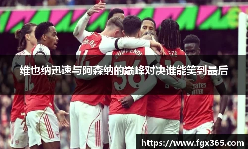 维也纳迅速与阿森纳的巅峰对决谁能笑到最后