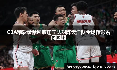 CBA精彩录像回放辽宁队对阵天津队全场精彩瞬间回顾