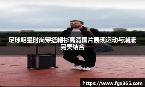 足球明星时尚穿搭帽衫高清图片展现运动与潮流完美结合