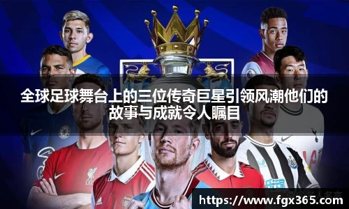 全球足球舞台上的三位传奇巨星引领风潮他们的故事与成就令人瞩目