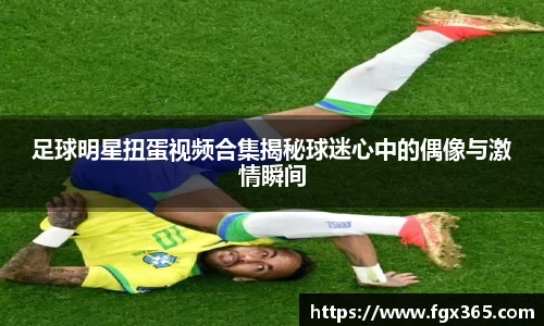 足球明星扭蛋视频合集揭秘球迷心中的偶像与激情瞬间